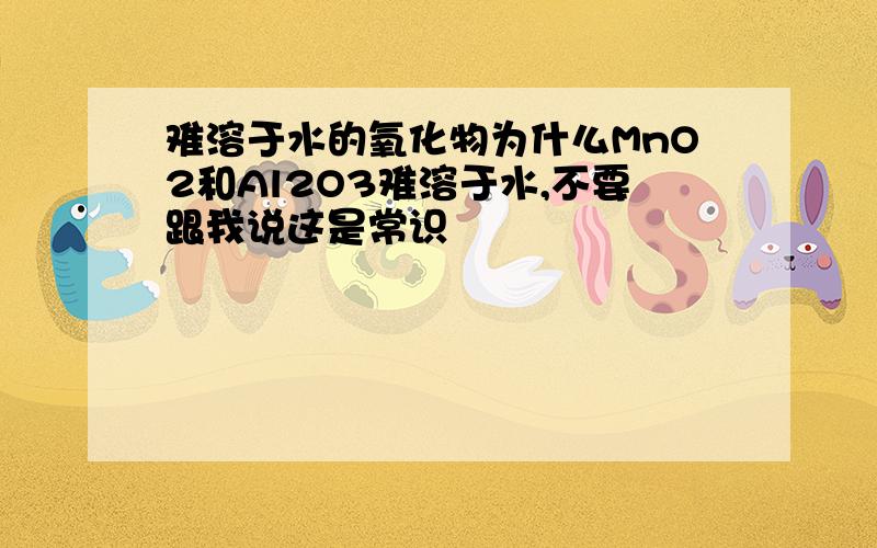 难溶于水的氧化物为什么MnO2和Al2O3难溶于水,不要跟我说这是常识