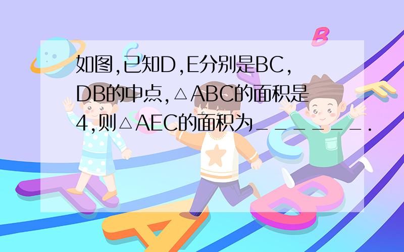 如图,已知D,E分别是BC,DB的中点,△ABC的面积是4,则△AEC的面积为______.