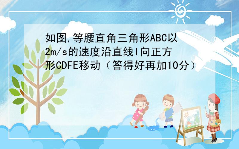 如图,等腰直角三角形ABC以2m/s的速度沿直线l向正方形CDFE移动（答得好再加10分）