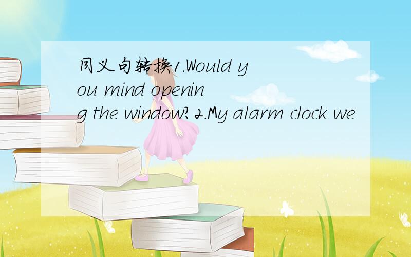 同义句转换1.Would you mind opening the window?2.My alarm clock we