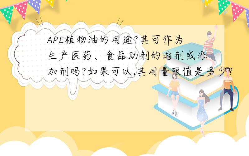 APE植物油的用途?其可作为生产医药、食品助剂的溶剂或添加剂吗?如果可以,其用量限值是多少?