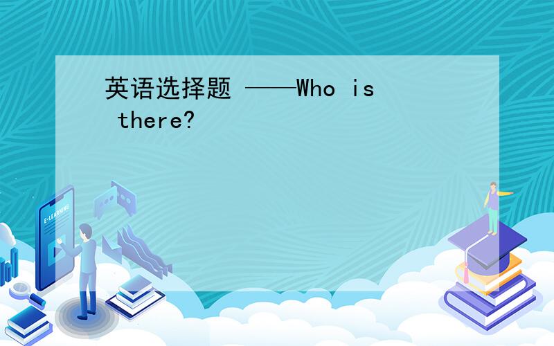 英语选择题 ——Who is there?