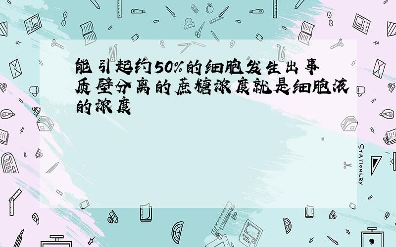 能引起约50％的细胞发生出事质壁分离的蔗糖浓度就是细胞液的浓度