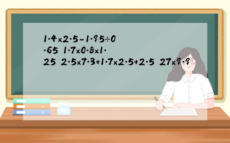 1.4×2.5-1.95÷0.65 1.7×0.8×1.25 2.5×7.3＋1.7×2.5＋2.5 27×9.9