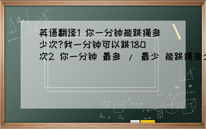 英语翻译1 你一分钟能跳绳多少次?我一分钟可以跳180 次2 你一分钟 最多 / 最少 能跳绳多少次?3 他一分钟 最多