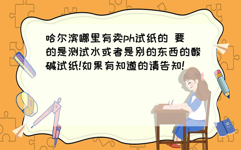 哈尔滨哪里有卖ph试纸的 要的是测试水或者是别的东西的酸碱试纸!如果有知道的请告知!