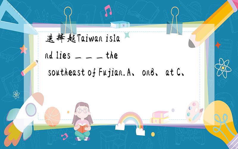 选择题Taiwan island lies ___the southeast of Fujian.A、onB、at C、