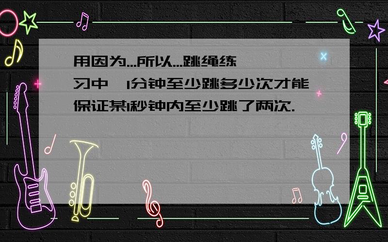 用因为...所以...跳绳练习中,1分钟至少跳多少次才能保证某1秒钟内至少跳了两次.