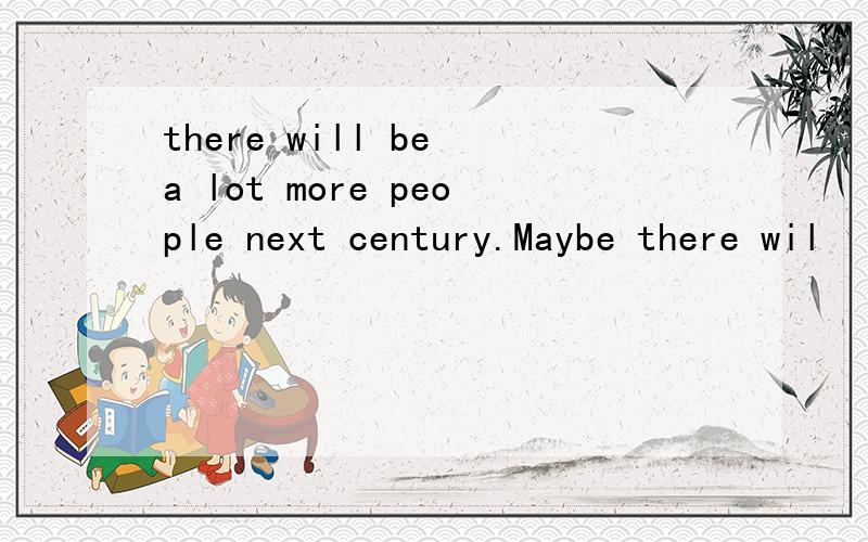 there will be a lot more people next century.Maybe there wil