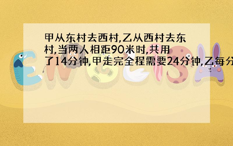 甲从东村去西村,乙从西村去东村,当两人相距90米时,共用了14分钟,甲走完全程需要24分钟,乙每分钟走60