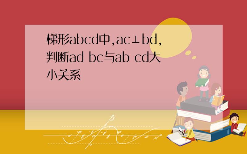 梯形abcd中,ac⊥bd,判断ad bc与ab cd大小关系