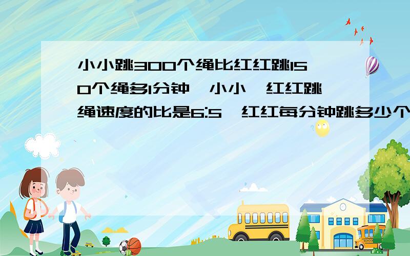 小小跳300个绳比红红跳150个绳多1分钟,小小、红红跳绳速度的比是6:5,红红每分钟跳多少个?