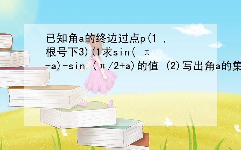 已知角a的终边过点p(1 ,根号下3)(1求sin( π-a)-sin (π/2+a)的值 (2)写出角a的集合