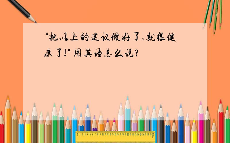 “把以上的建议做好了,就很健康了!”用英语怎么说?