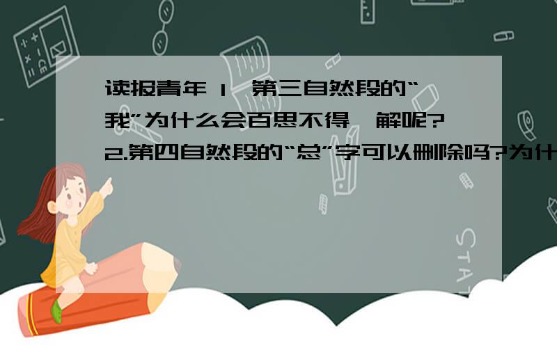 读报青年 1、第三自然段的“我”为什么会百思不得一解呢?2.第四自然段的“总”字可以删除吗?为什么?