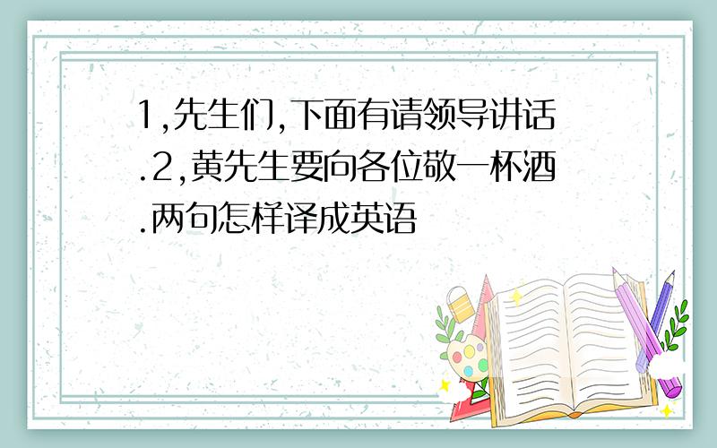 1,先生们,下面有请领导讲话.2,黄先生要向各位敬一杯酒.两句怎样译成英语