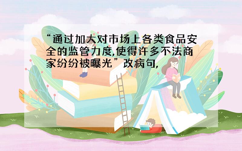 “通过加大对市场上各类食品安全的监管力度,使得许多不法商家纷纷被曝光” 改病句,