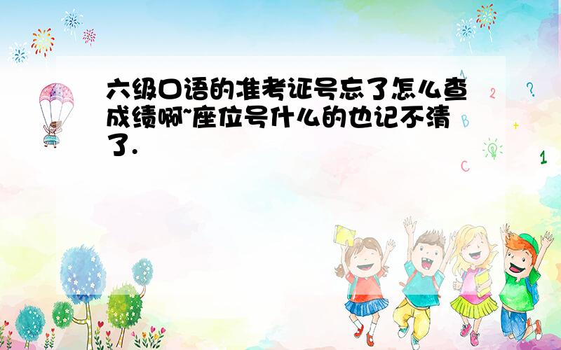 六级口语的准考证号忘了怎么查成绩啊~座位号什么的也记不清了.