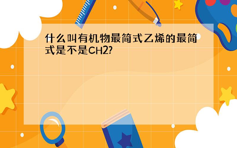 什么叫有机物最简式乙烯的最简式是不是CH2?