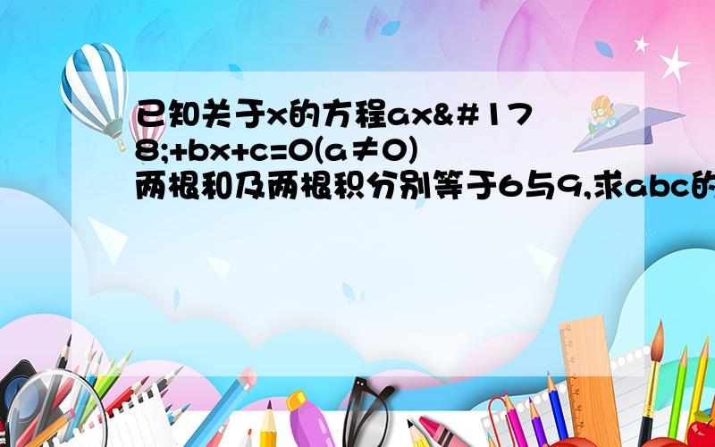 已知关于x的方程ax²+bx+c=0(a≠0)两根和及两根积分别等于6与9,求abc的积.