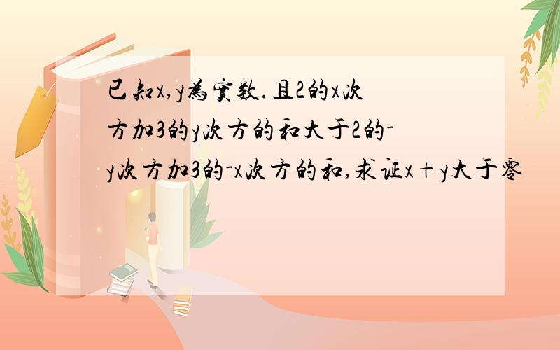 已知x,y为实数.且2的x次方加3的y次方的和大于2的-y次方加3的-x次方的和,求证x+y大于零