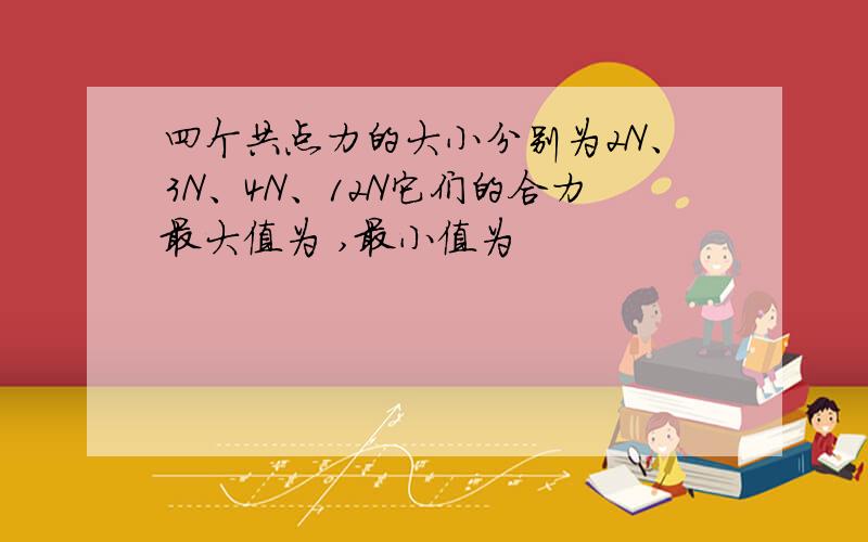 四个共点力的大小分别为2N、3N、4N、12N它们的合力最大值为 ,最小值为