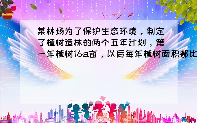 某林场为了保护生态环境，制定了植树造林的两个五年计划，第一年植树16a亩，以后每年植树面积都比上一年增加50%，但从第六