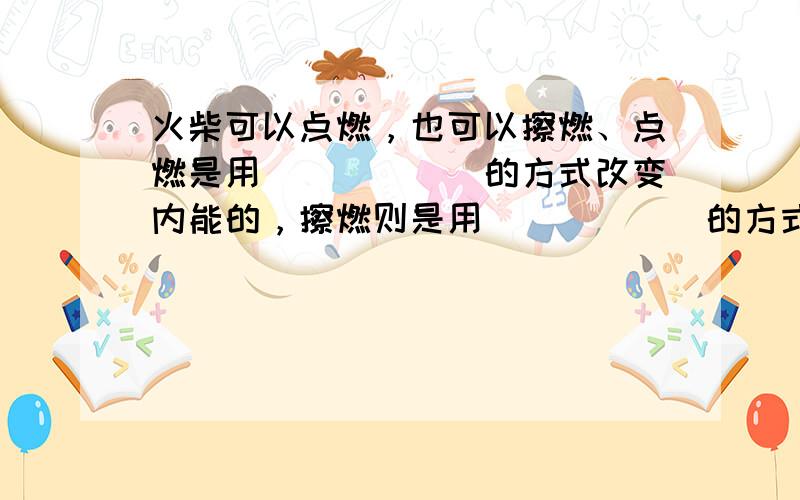 火柴可以点燃，也可以擦燃、点燃是用______的方式改变内能的，擦燃则是用______的方式改变内能的．