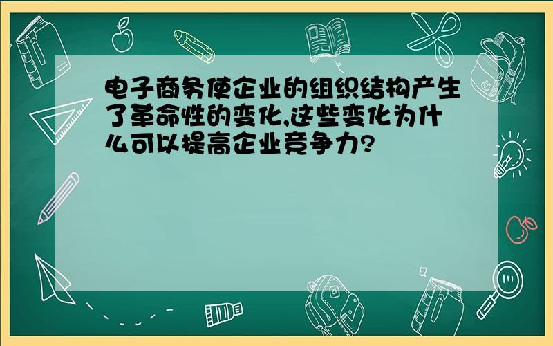 电子商务使企业的组织结构产生了革命性的变化,这些变化为什么可以提高企业竞争力?