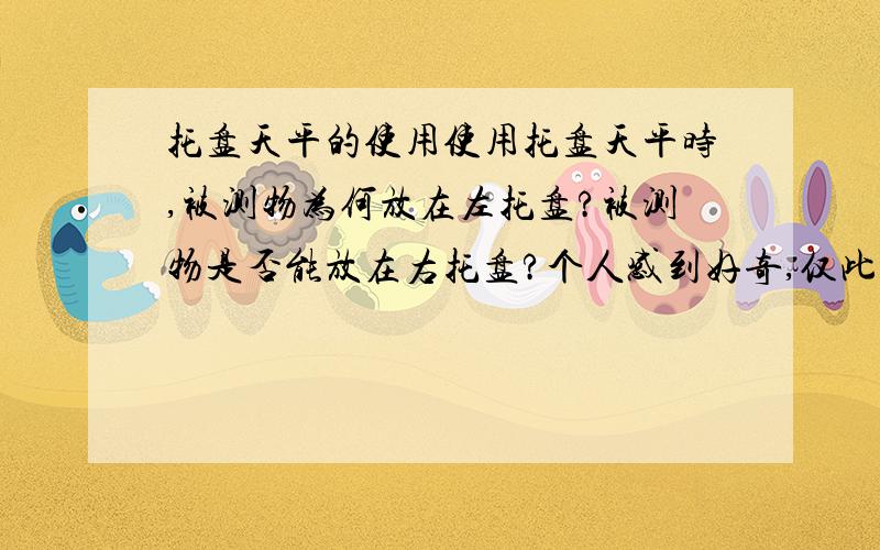 托盘天平的使用使用托盘天平时,被测物为何放在左托盘?被测物是否能放在右托盘?个人感到好奇,仅此而已.