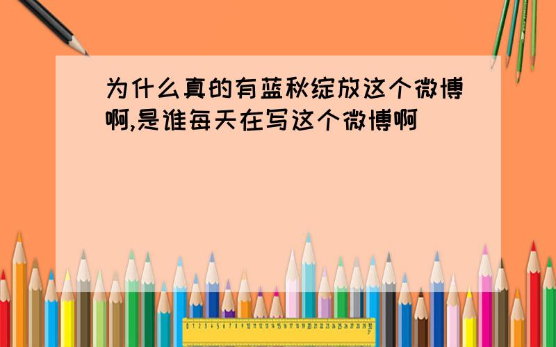 为什么真的有蓝秋绽放这个微博啊,是谁每天在写这个微博啊