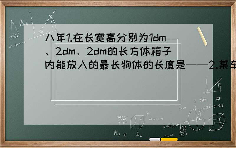 八年1.在长宽高分别为1dm、2dm、2dm的长方体箱子内能放入的最长物体的长度是——2.某车间的人字形屋架呈等腰三角形