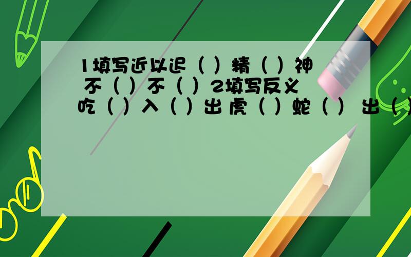 1填写近以迟（ ）精（ ）神 不（ ）不（ ）2填写反义吃（ ）入（ ）出 虎（ ）蛇（ ） 出（ ）入（ ）虽（ ）犹