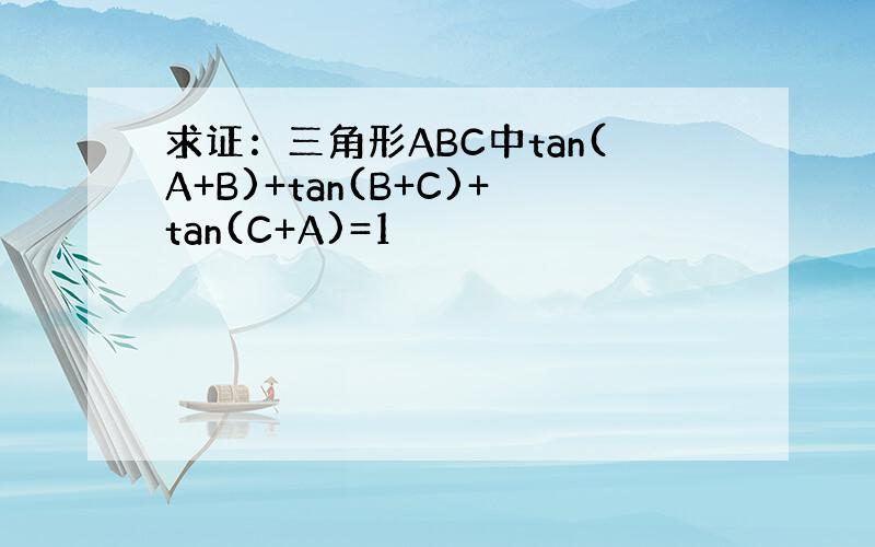 求证：三角形ABC中tan(A+B)+tan(B+C)+tan(C+A)=1