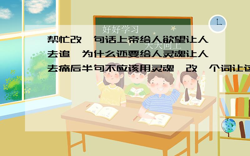 帮忙改一句话上帝给人欲望让人去追,为什么还要给人灵魂让人去痛后半句不应该用灵魂,改一个词让这句话更贴切些,就好比上帝给了