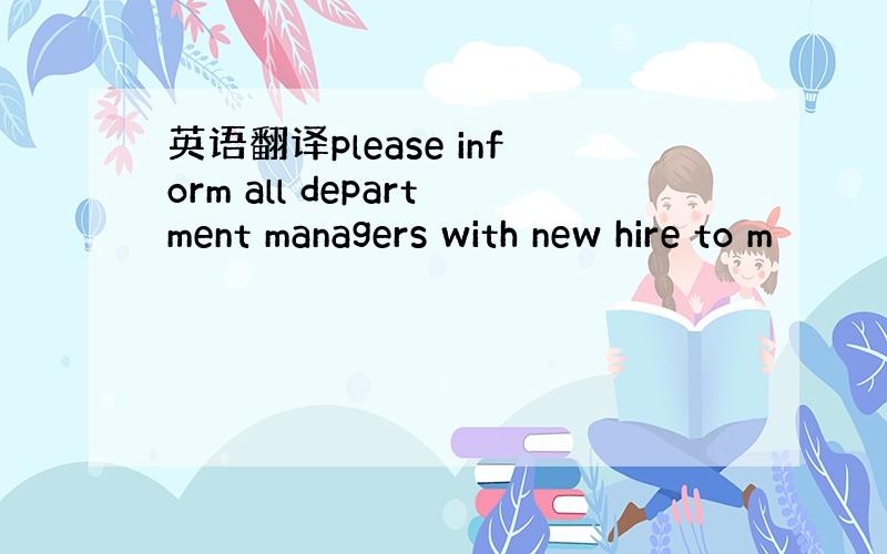 英语翻译please inform all department managers with new hire to m