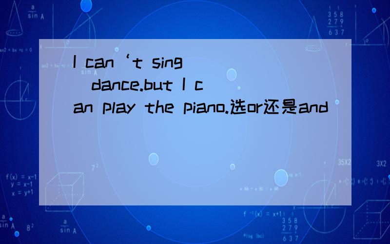 I can‘t sing（ ）dance.but I can play the piano.选or还是and