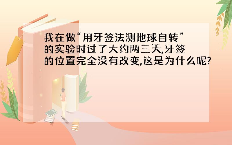 我在做“用牙签法测地球自转”的实验时过了大约两三天,牙签的位置完全没有改变,这是为什么呢?