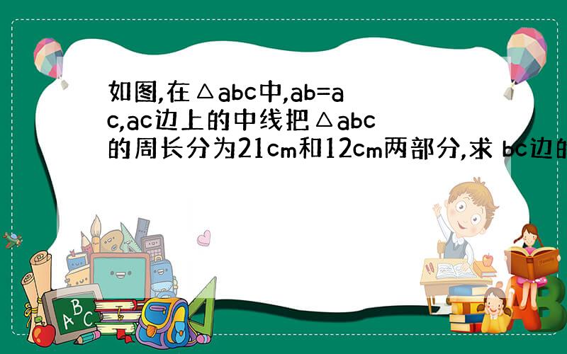 如图,在△abc中,ab=ac,ac边上的中线把△abc的周长分为21cm和12cm两部分,求 bc边的长