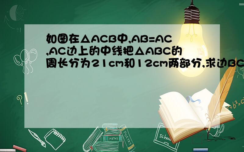 如图在△ACB中,AB=AC,AC边上的中线把△ABC的周长分为21cm和12cm两部分,求边BC的长.