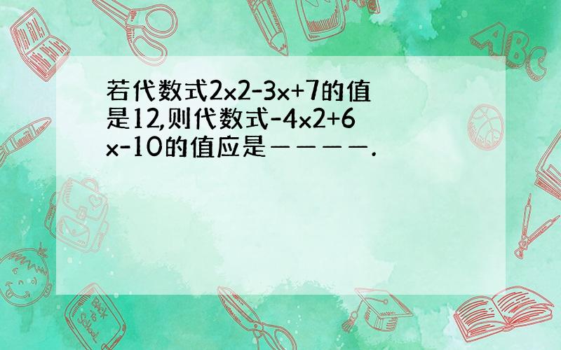 若代数式2x2-3x+7的值是12,则代数式-4x2+6x-10的值应是————.