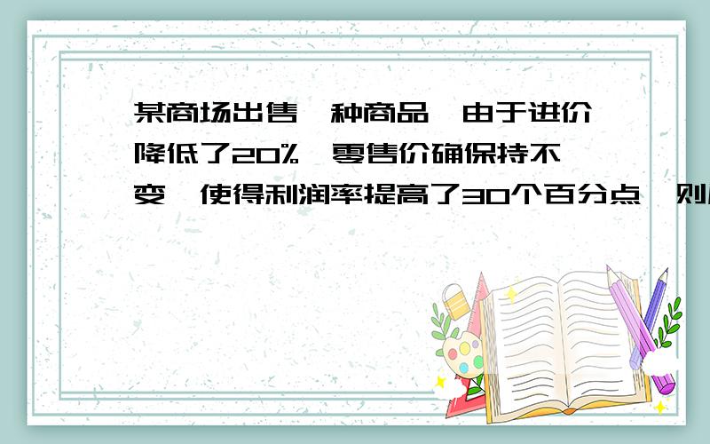 某商场出售一种商品,由于进价降低了20%,零售价确保持不变,使得利润率提高了30个百分点,则原利润率为多