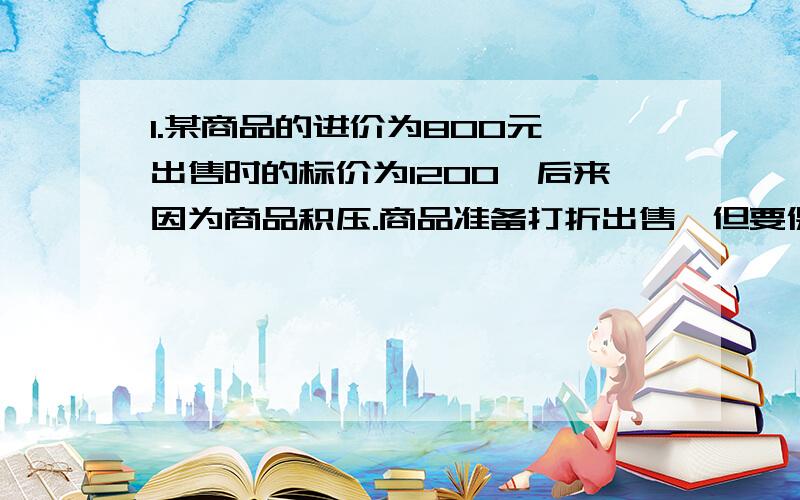 1.某商品的进价为800元,出售时的标价为1200,后来因为商品积压.商品准备打折出售,但要保持利润率不低於5%,请说明