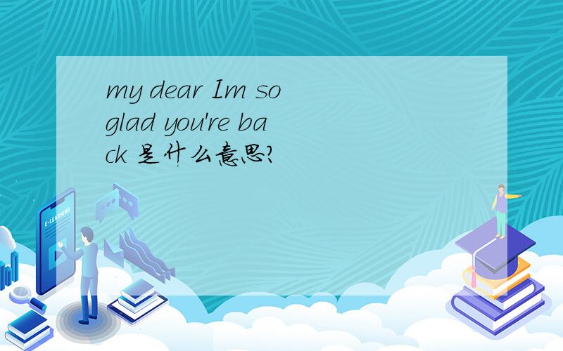 my dear Im so glad you're back 是什么意思?