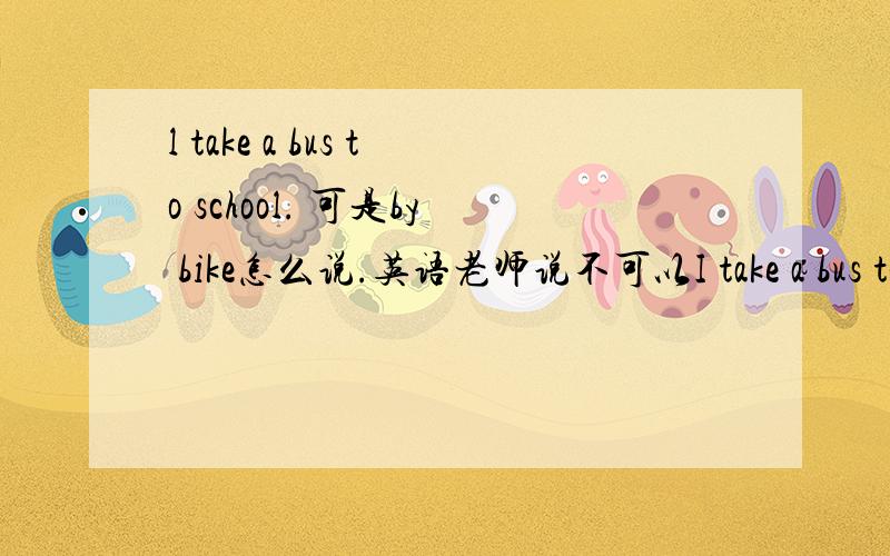 l take a bus to school. 可是by bike怎么说.英语老师说不可以I take a bus to