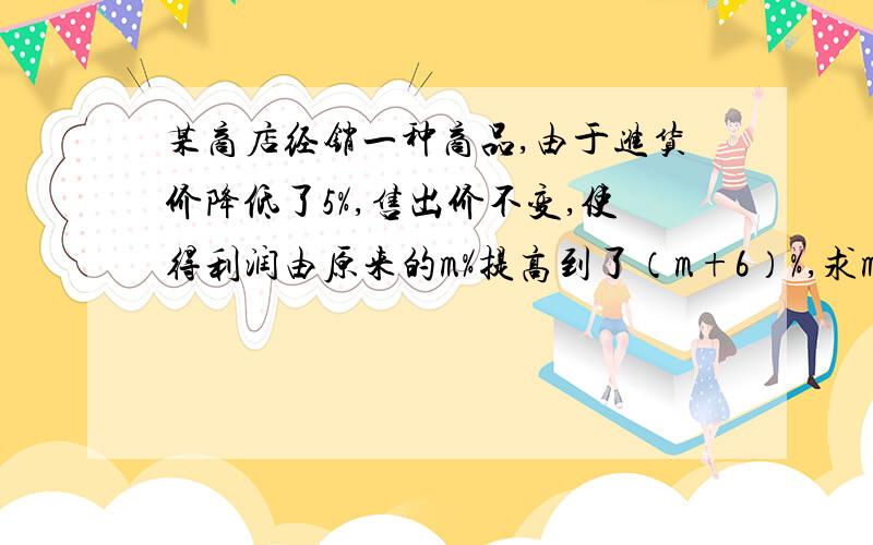 某商店经销一种商品,由于进货价降低了5%,售出价不变,使得利润由原来的m%提高到了（m+6）%,求m的值