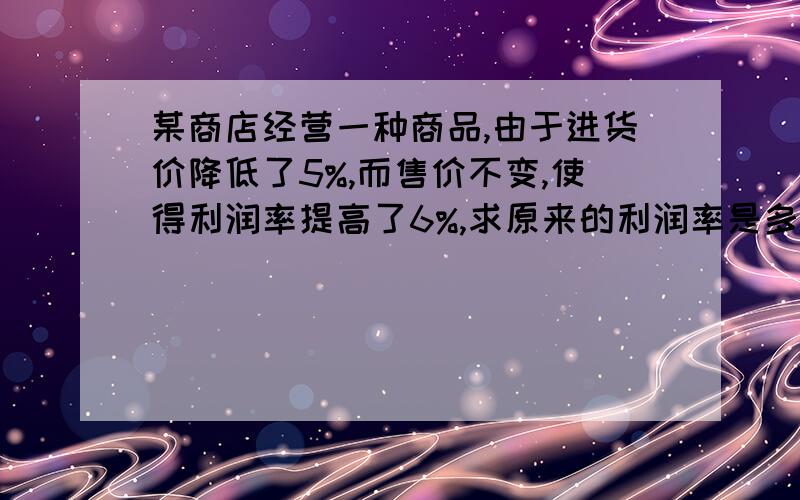 某商店经营一种商品,由于进货价降低了5%,而售价不变,使得利润率提高了6%,求原来的利润率是多少?