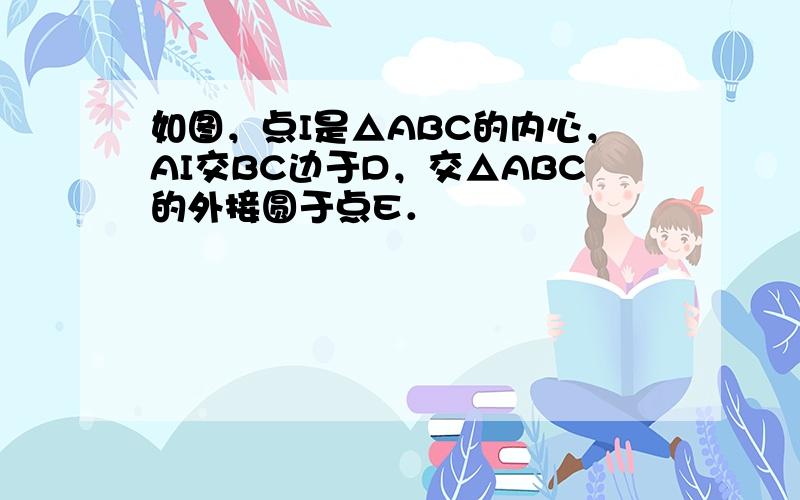 如图，点I是△ABC的内心，AI交BC边于D，交△ABC的外接圆于点E．