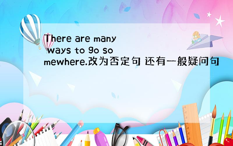 There are many ways to go somewhere.改为否定句 还有一般疑问句