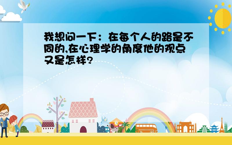 我想问一下：在每个人的路是不同的,在心理学的角度他的观点又是怎样?